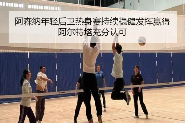 阿森纳年轻后卫热身赛持续稳健发挥赢得阿尔特塔充分认可