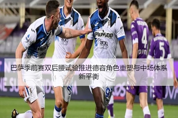 巴萨季前赛双后腰试验推进德容角色重塑与中场体系新平衡